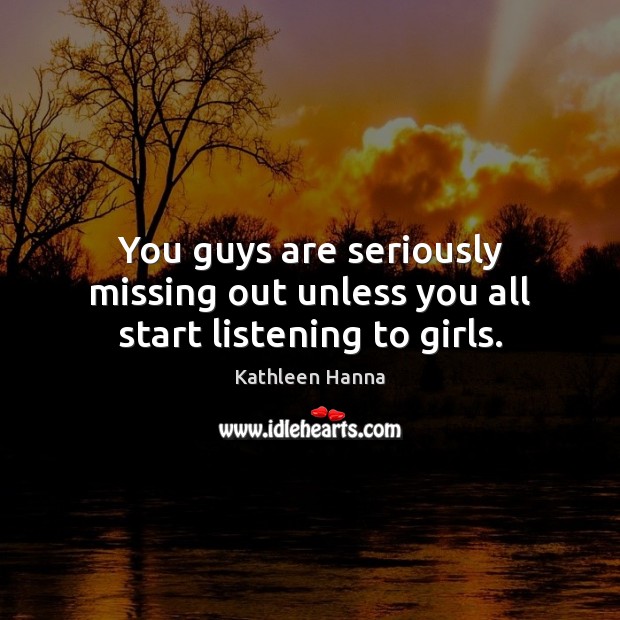 You guys are seriously missing out unless you all start listening to girls. Kathleen Hanna Picture Quote