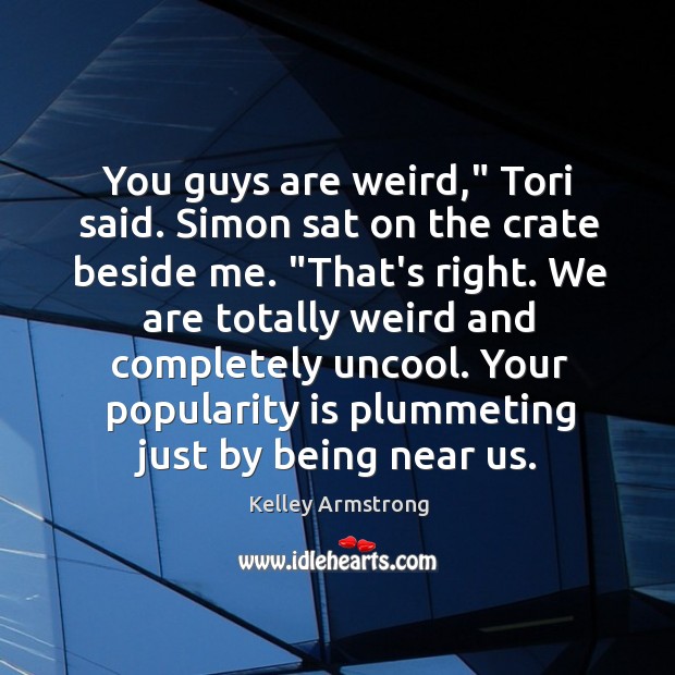 You guys are weird,” Tori said. Simon sat on the crate beside Image