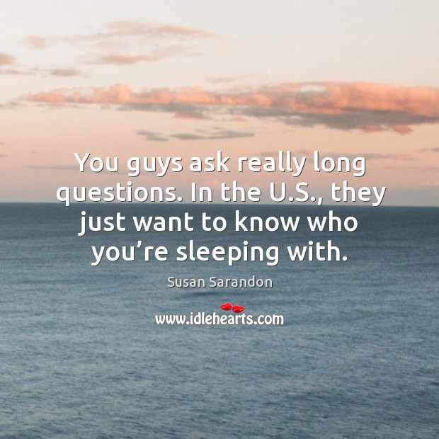 You guys ask really long questions. In the u.s., they just want to know who you’re sleeping with. Image