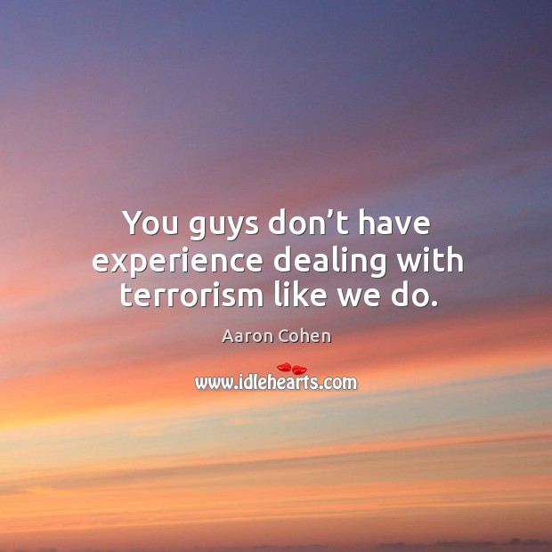 You guys don’t have experience dealing with terrorism like we do. Aaron Cohen Picture Quote