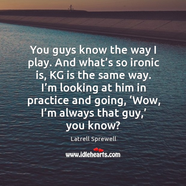 You guys know the way I play. And what’s so ironic is, kg is the same way. Practice Quotes Image