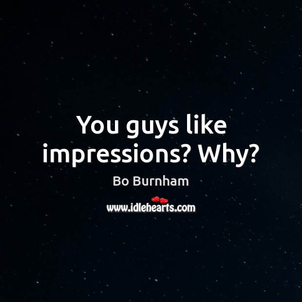 You guys like impressions? Why? Bo Burnham Picture Quote