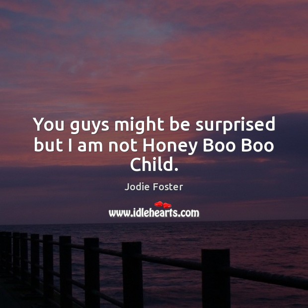 You guys might be surprised but I am not Honey Boo Boo Child. Jodie Foster Picture Quote