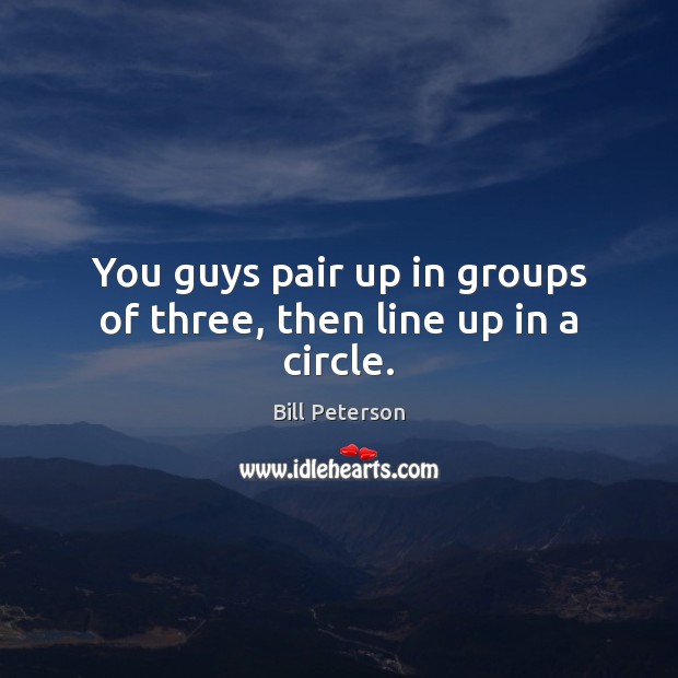 You guys pair up in groups of three, then line up in a circle. Image