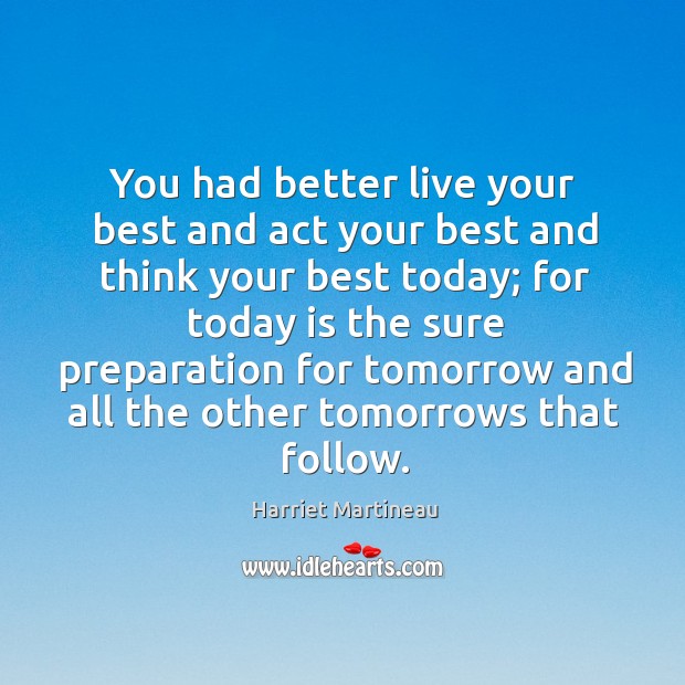 You had better live your best and act your best and think your best today; Harriet Martineau Picture Quote