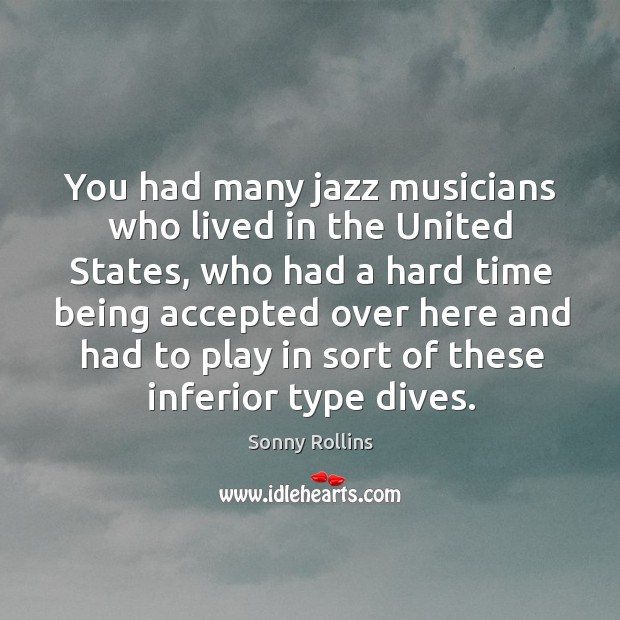 You had many jazz musicians who lived in the united states, who had a hard time being accepted over here and Sonny Rollins Picture Quote