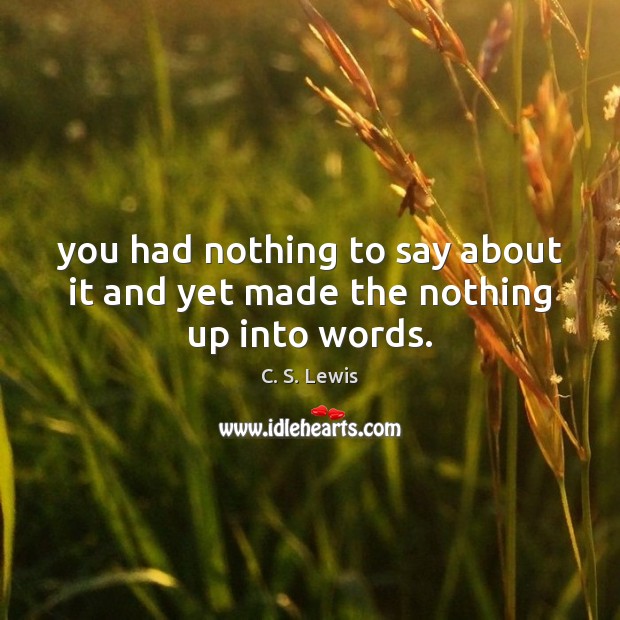 You had nothing to say about it and yet made the nothing up into words. Image