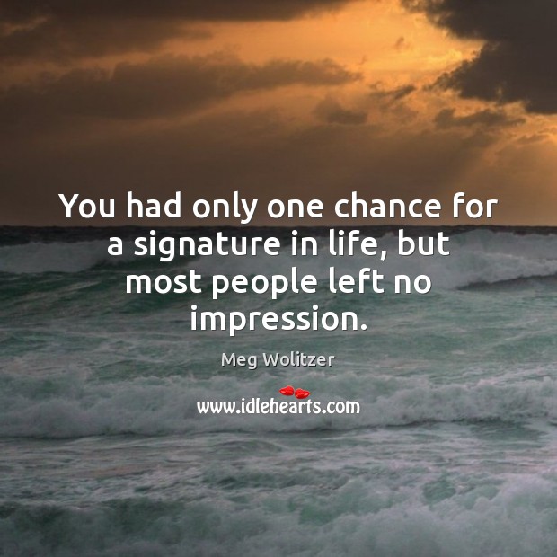 You had only one chance for a signature in life, but most people left no impression. Meg Wolitzer Picture Quote