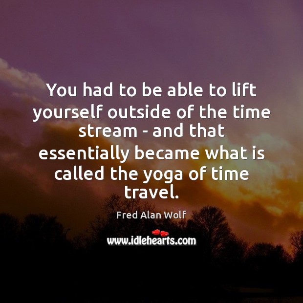You had to be able to lift yourself outside of the time Fred Alan Wolf Picture Quote