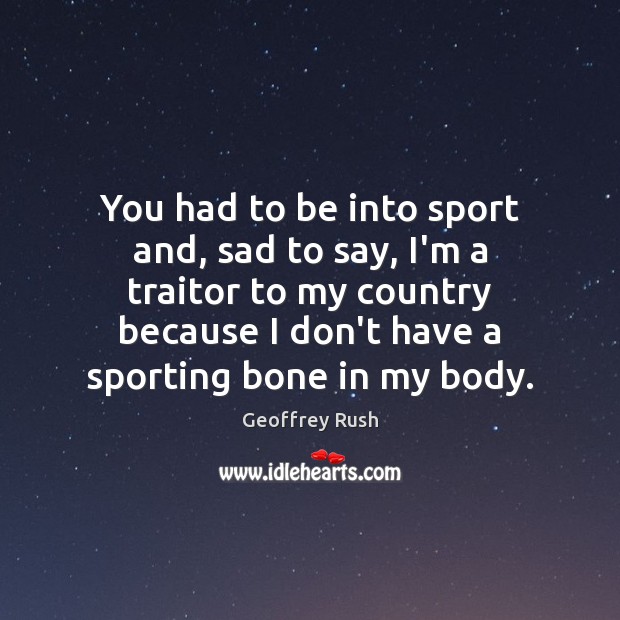 You had to be into sport and, sad to say, I’m a Geoffrey Rush Picture Quote