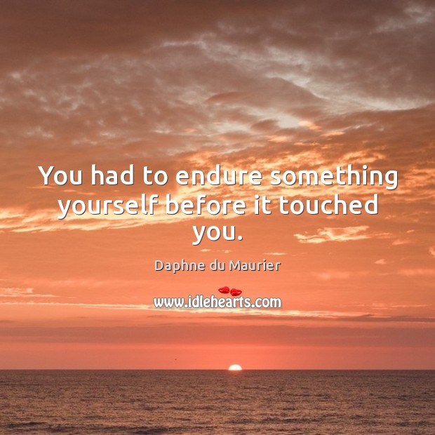 You had to endure something yourself before it touched you. Image