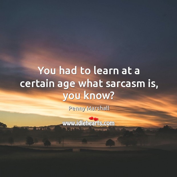 You had to learn at a certain age what sarcasm is, you know? Penny Marshall Picture Quote