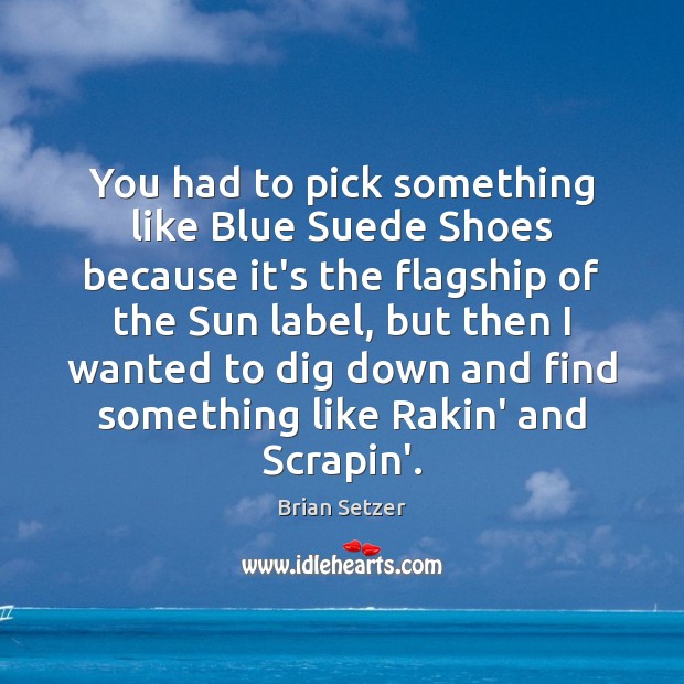 You had to pick something like Blue Suede Shoes because it’s the Brian Setzer Picture Quote