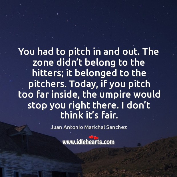 You had to pitch in and out. The zone didn’t belong to the hitters; it belonged to the pitchers. Juan Antonio Marichal Sanchez Picture Quote