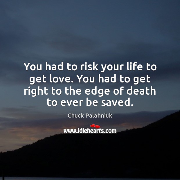 You had to risk your life to get love. You had to Chuck Palahniuk Picture Quote
