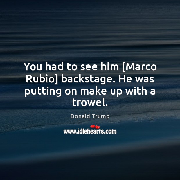You had to see him [Marco Rubio] backstage. He was putting on make up with a trowel. Donald Trump Picture Quote