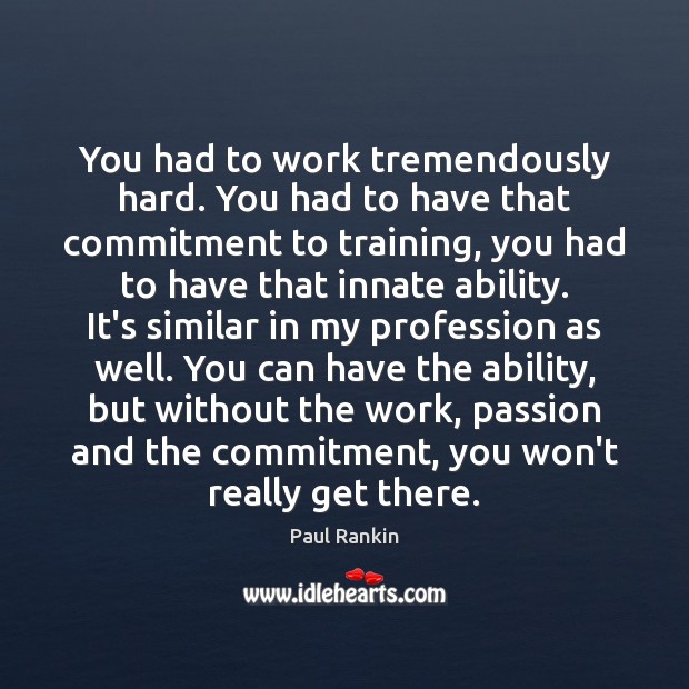 You had to work tremendously hard. You had to have that commitment Paul Rankin Picture Quote