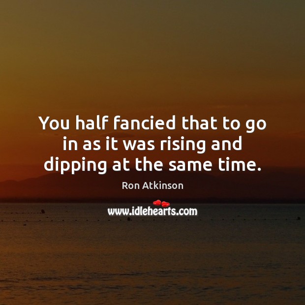 You half fancied that to go in as it was rising and dipping at the same time. Ron Atkinson Picture Quote