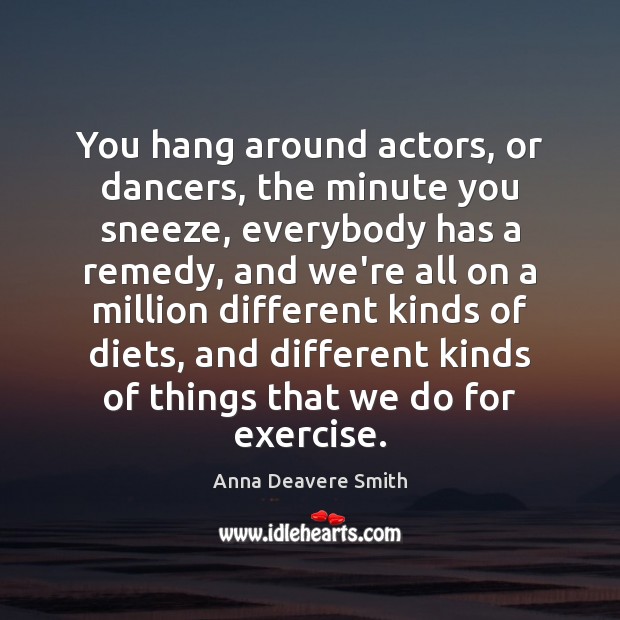You hang around actors, or dancers, the minute you sneeze, everybody has Anna Deavere Smith Picture Quote