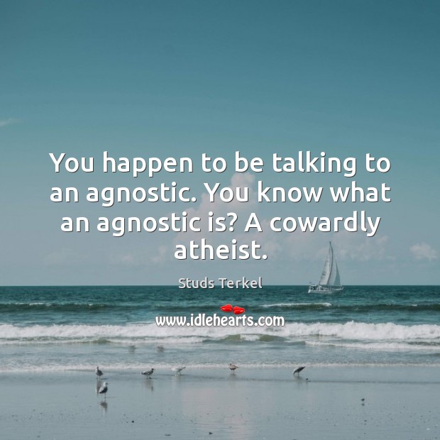 You happen to be talking to an agnostic. You know what an agnostic is? a cowardly atheist. Image