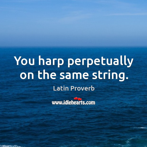 You harp perpetually on the same string. Image