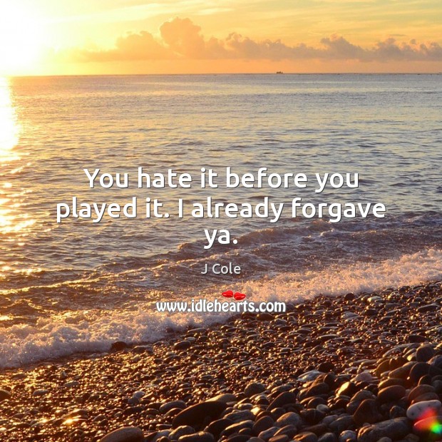 You hate it before you played it. I already forgave ya. J Cole Picture Quote