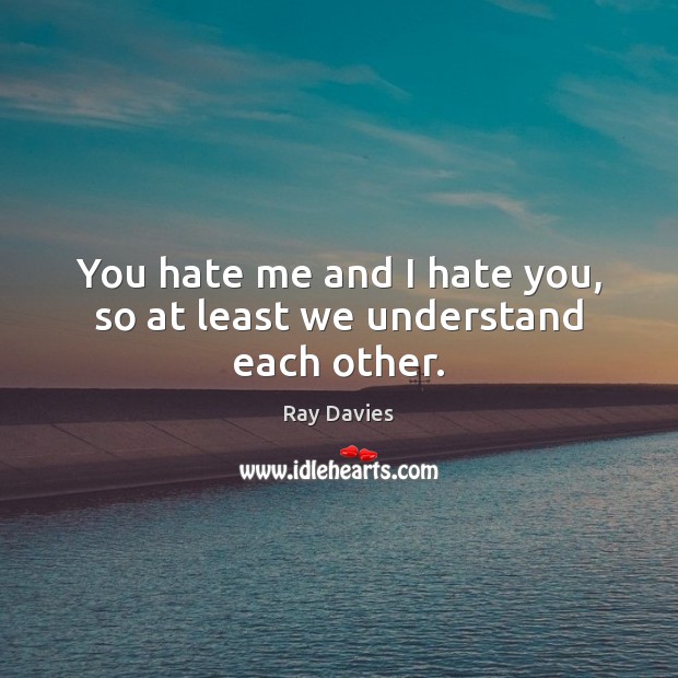 You hate me and I hate you, so at least we understand each other. Ray Davies Picture Quote