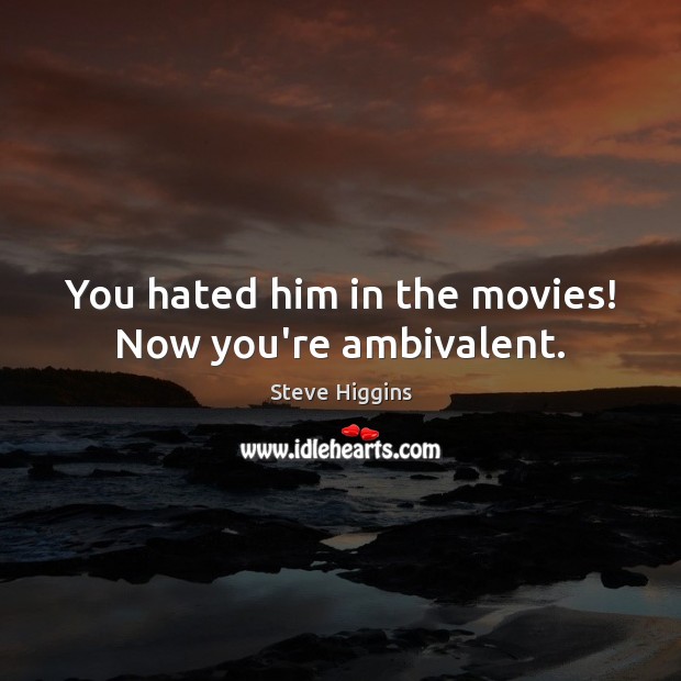 You hated him in the movies! Now you’re ambivalent. Steve Higgins Picture Quote