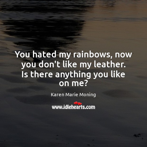 You hated my rainbows, now you don’t like my leather. Is there anything you like on me? Karen Marie Moning Picture Quote