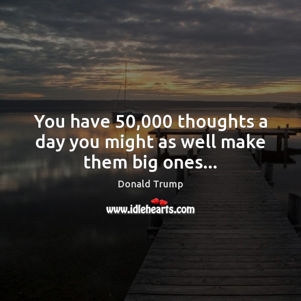 You have 50,000 thoughts a day you might as well make them big ones… Image