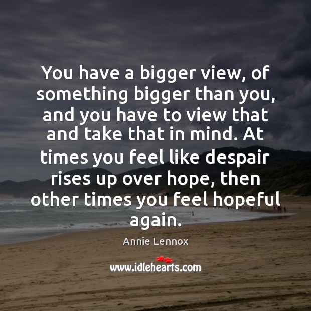 You have a bigger view, of something bigger than you, and you Annie Lennox Picture Quote