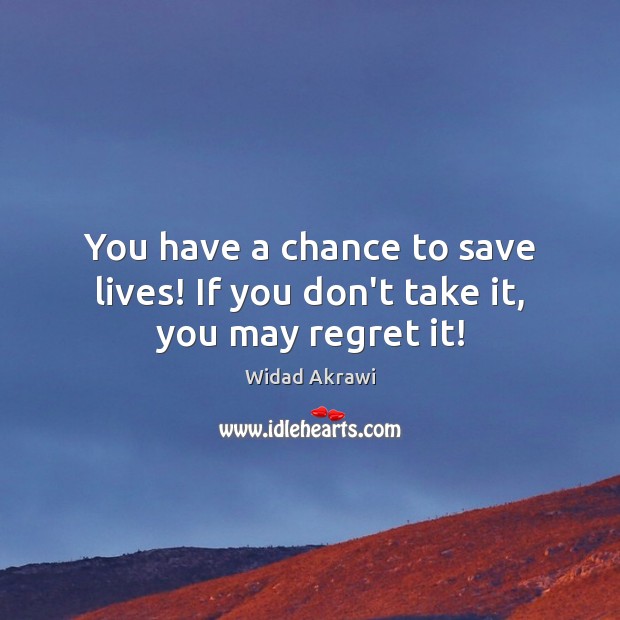 You have a chance to save lives! If you don’t take it, you may regret it! Widad Akrawi Picture Quote