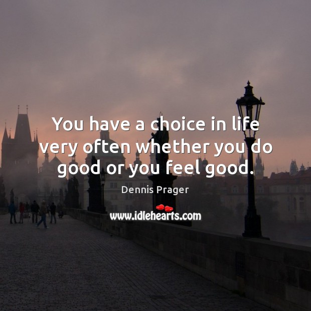 You have a choice in life very often whether you do good or you feel good. Dennis Prager Picture Quote