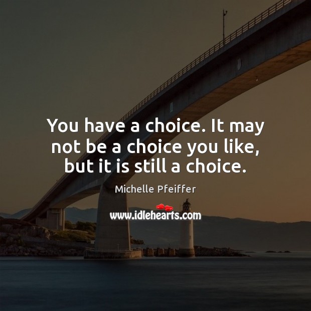 You have a choice. It may not be a choice you like, but it is still a choice. Michelle Pfeiffer Picture Quote