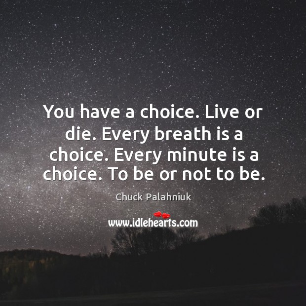 You have a choice. Live or die. Every breath is a choice. Every minute is a choice. To be or not to be. Image