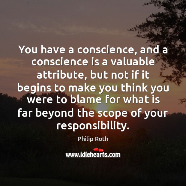 You have a conscience, and a conscience is a valuable attribute, but Philip Roth Picture Quote