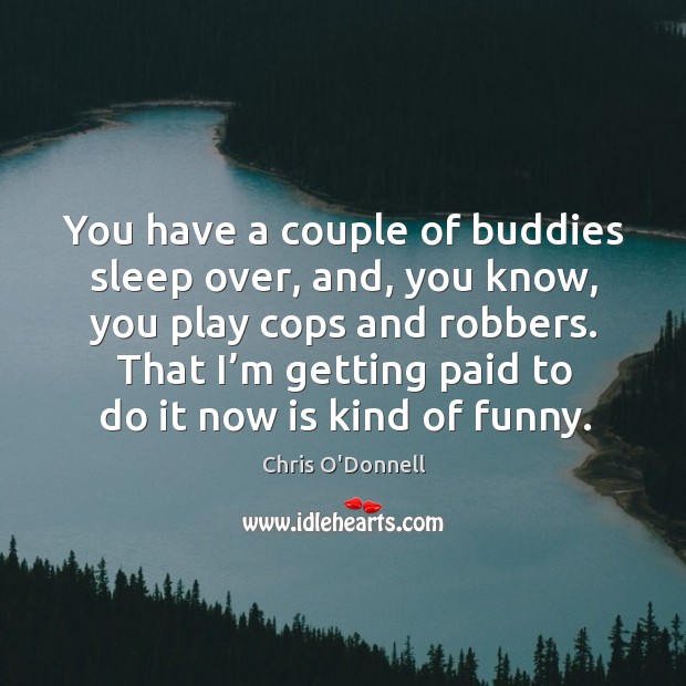 You have a couple of buddies sleep over, and, you know, you play cops and robbers. Chris O’Donnell Picture Quote