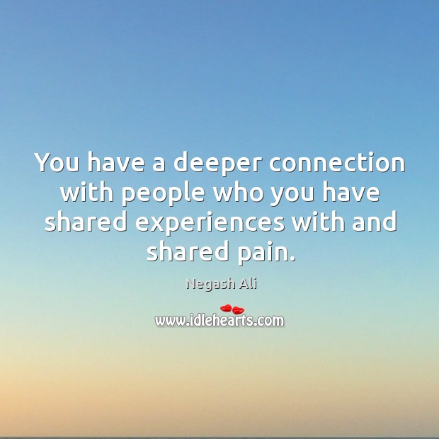 You have a deeper connection with people who you have shared experiences Negash Ali Picture Quote
