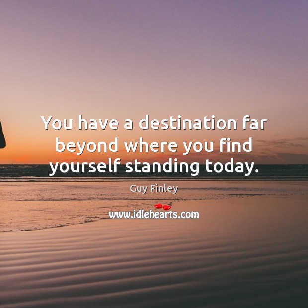 You have a destination far beyond where you find yourself standing today. Guy Finley Picture Quote