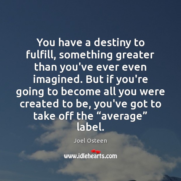 You have a destiny to fulfill, something greater than you’ve ever even Joel Osteen Picture Quote