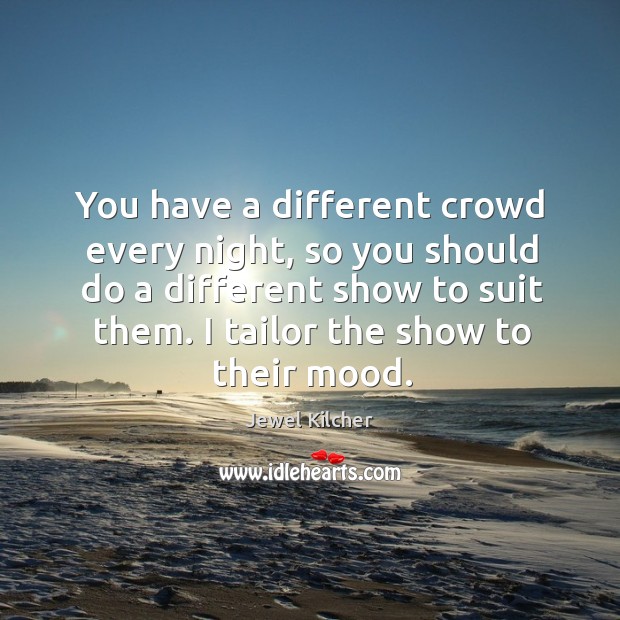 You have a different crowd every night, so you should do a different show to suit them. Image
