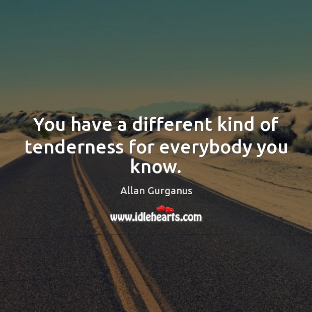 You have a different kind of tenderness for everybody you know. Allan Gurganus Picture Quote