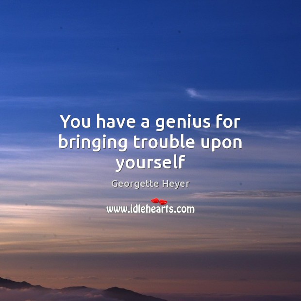 You have a genius for bringing trouble upon yourself Georgette Heyer Picture Quote