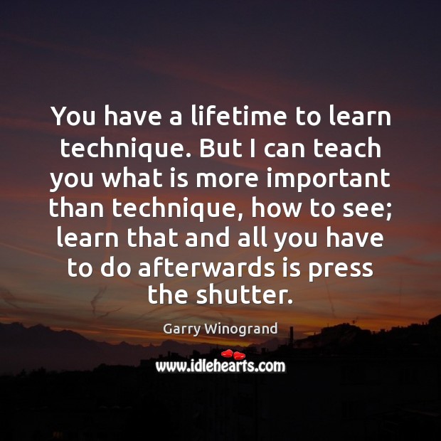 You have a lifetime to learn technique. But I can teach you Garry Winogrand Picture Quote