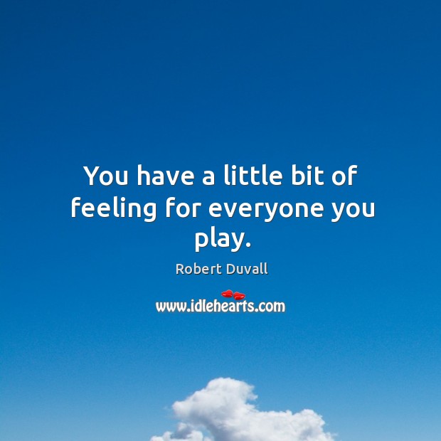 You have a little bit of feeling for everyone you play. Robert Duvall Picture Quote