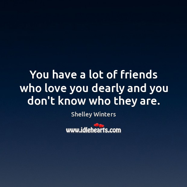 You have a lot of friends who love you dearly and you don’t know who they are. Shelley Winters Picture Quote