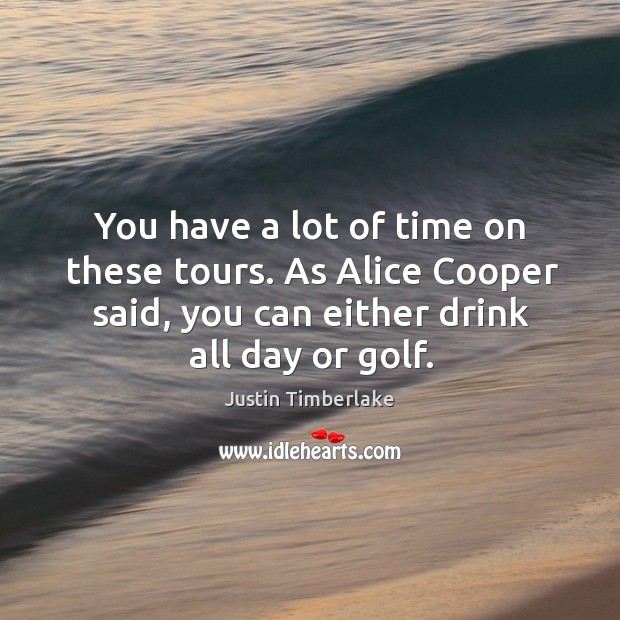 You have a lot of time on these tours. As alice cooper said, you can either drink all day or golf. Justin Timberlake Picture Quote