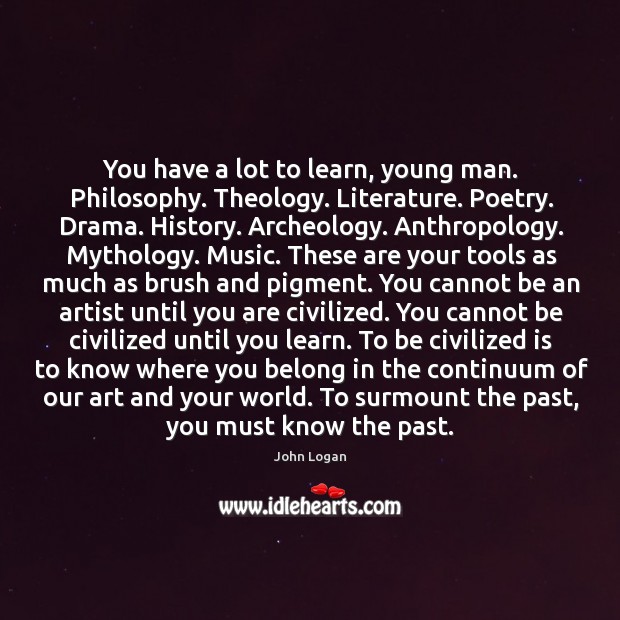 You have a lot to learn, young man. Philosophy. Theology. Literature. Poetry. John Logan Picture Quote