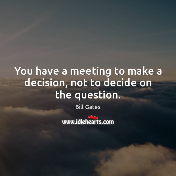 You have a meeting to make a decision, not to decide on the question. Bill Gates Picture Quote