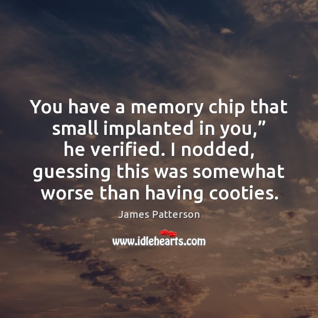 You have a memory chip that small implanted in you,” he verified. Image